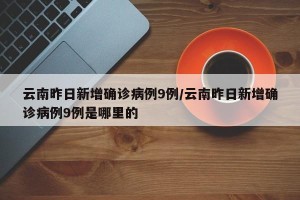 云南昨日新增确诊病例9例/云南昨日新增确诊病例9例是哪里的