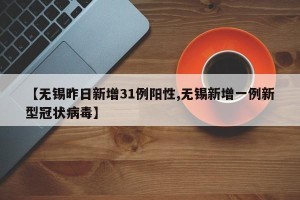 【无锡昨日新增31例阳性,无锡新增一例新型冠状病毒】