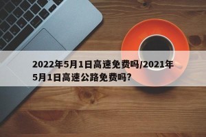 2022年5月1日高速免费吗/2021年5月1日高速公路免费吗?