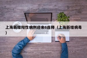 上海新增阳性病例迎来6连降（上海新增病毒）