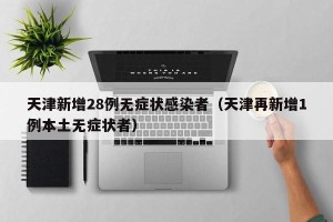 天津新增28例无症状感染者（天津再新增1例本土无症状者）