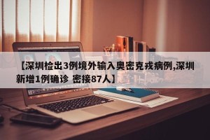 【深圳检出3例境外输入奥密克戎病例,深圳新增1例确诊 密接87人】