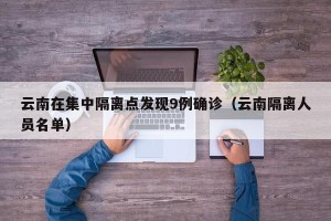 云南在集中隔离点发现9例确诊（云南隔离人员名单）