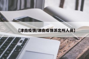 【津南疫情/津南疫情派出所人员】