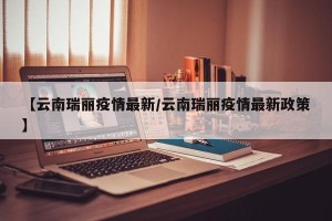 【云南瑞丽疫情最新/云南瑞丽疫情最新政策】