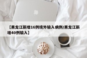 【黑龙江新增16例境外输入病例/黑龙江新增40例输入】
