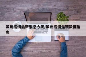 滨州疫情最新消息今天/滨州疫情最新数据消息