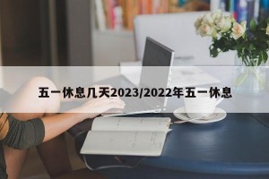 五一休息几天2023/2022年五一休息