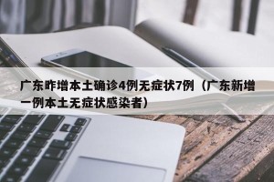 广东昨增本土确诊4例无症状7例（广东新增一例本土无症状感染者）