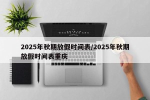 2025年秋期放假时间表/2025年秋期放假时间表重庆