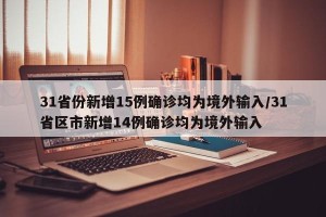 31省份新增15例确诊均为境外输入/31省区市新增14例确诊均为境外输入