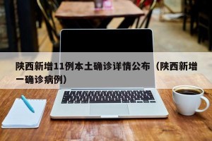 陕西新增11例本土确诊详情公布（陕西新增一确诊病例）
