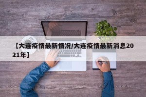 【大连疫情最新情况/大连疫情最新消息2021年】