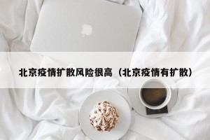 北京疫情扩散风险很高（北京疫情有扩散）