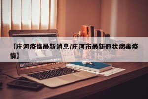 【庄河疫情最新消息/庄河市最新冠状病毒疫情】