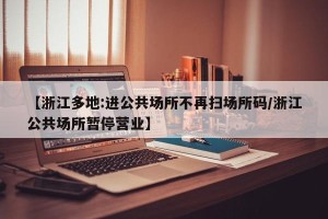 【浙江多地:进公共场所不再扫场所码/浙江公共场所暂停营业】