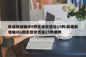 新疆新增确诊6例无症状感染15例:新疆新增确诊6例无症状感染15例病例