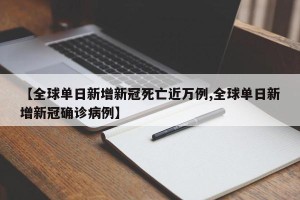 【全球单日新增新冠死亡近万例,全球单日新增新冠确诊病例】