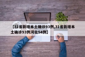 【31省新增本土确诊93例,31省新增本土确诊93例河北54例】