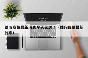 绵阳疫情最新消息今天又封了（绵阳疫情最新公布）