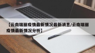 【云南瑞丽疫情最新情况最新消息/云南瑞丽疫情最新情况分析】