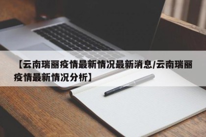 【云南瑞丽疫情最新情况最新消息/云南瑞丽疫情最新情况分析】