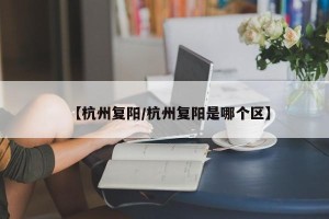 【杭州复阳/杭州复阳是哪个区】