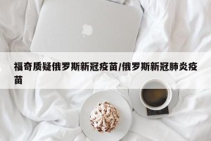福奇质疑俄罗斯新冠疫苗/俄罗斯新冠肺炎疫苗