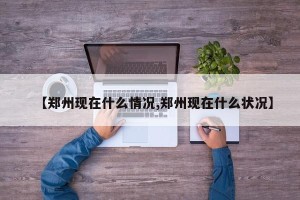 【郑州现在什么情况,郑州现在什么状况】