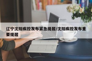 辽宁沈阳疾控发布紧急提醒/沈阳疾控发布重要提醒