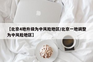 【北京4地升级为中风险地区/北京一地调整为中风险地区】