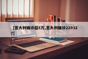 【意大利确诊超8万,意大利确诊229327】