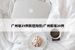 广州增29例新冠阳性/广州新增20例