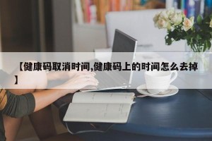 【健康码取消时间,健康码上的时间怎么去掉】