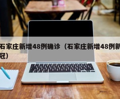 石家庄新增48例确诊（石家庄新增48例新冠）