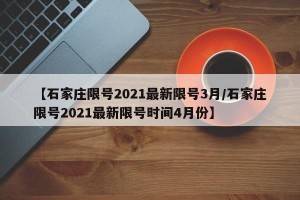 【石家庄限号2021最新限号3月/石家庄限号2021最新限号时间4月份】