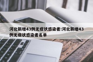 河北新增43例无症状感染者:河北新增43例无症状感染者名单