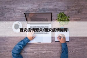 西安疫情源头:西安疫情溯源