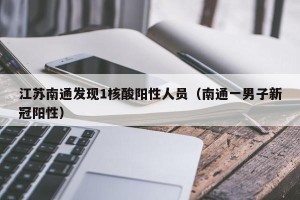 江苏南通发现1核酸阳性人员（南通一男子新冠阳性）
