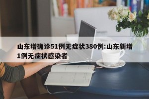 山东增确诊51例无症状380例:山东新增1例无症状感染者