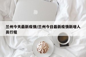 兰州今天最新疫情/兰州今日最新疫情新增人员行程