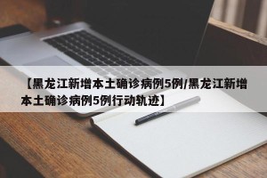 【黑龙江新增本土确诊病例5例/黑龙江新增本土确诊病例5例行动轨迹】
