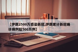 【伊朗2500万感染新冠,伊朗累计新冠确诊病例超500万例】