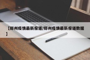 【郑州疫情最新报道/郑州疫情最新报道数据】