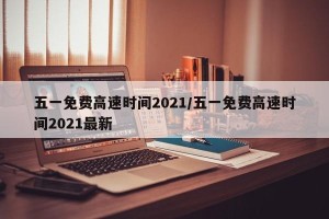 五一免费高速时间2021/五一免费高速时间2021最新