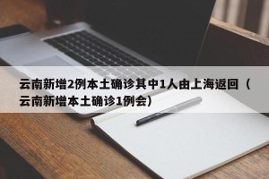 云南新增2例本土确诊其中1人由上海返回（云南新增本土确诊1例会）
