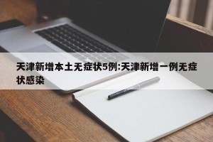 天津新增本土无症状5例:天津新增一例无症状感染