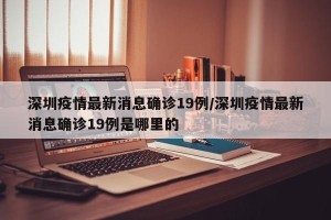 深圳疫情最新消息确诊19例/深圳疫情最新消息确诊19例是哪里的