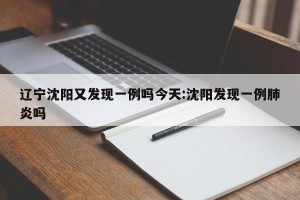 辽宁沈阳又发现一例吗今天:沈阳发现一例肺炎吗