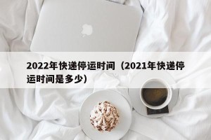 2022年快递停运时间（2021年快递停运时间是多少）